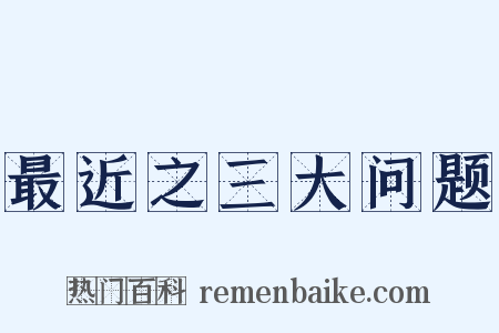 最近之三大问题是什么意思的图片